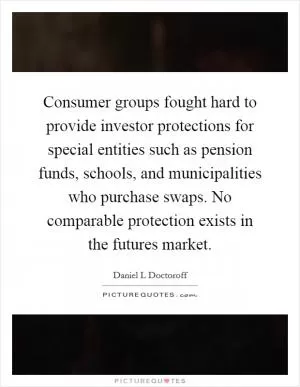 Consumer groups fought hard to provide investor protections for special entities such as pension funds, schools, and municipalities who purchase swaps. No comparable protection exists in the futures market Picture Quote #1