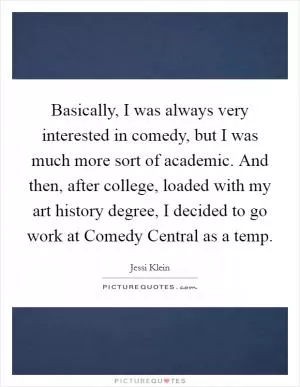 Basically, I was always very interested in comedy, but I was much more sort of academic. And then, after college, loaded with my art history degree, I decided to go work at Comedy Central as a temp Picture Quote #1