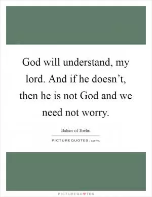 God will understand, my lord. And if he doesn’t, then he is not God and we need not worry Picture Quote #1