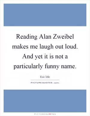 Reading Alan Zweibel makes me laugh out loud. And yet it is not a particularly funny name Picture Quote #1