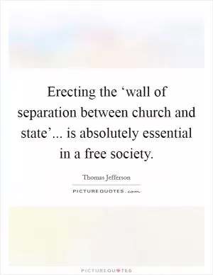 Erecting the ‘wall of separation between church and state’... is absolutely essential in a free society Picture Quote #1