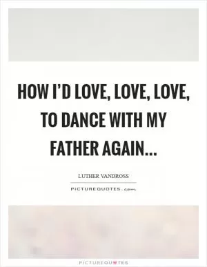 How I’d love, love, love, to dance with my Father again Picture Quote #1