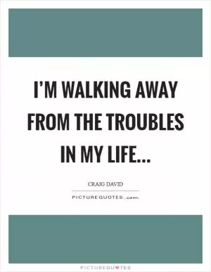 I’m walking away from the Troubles in my Life Picture Quote #1
