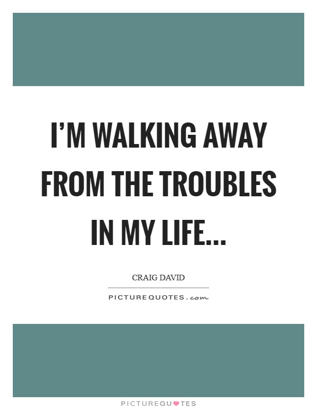 I'm walking away from the Troubles in my Life Picture Quote #1