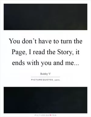 You don’t have to turn the Page, I read the Story, it ends with you and me Picture Quote #1