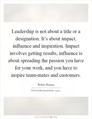 Leadership is not about a title or a designation. It’s about impact, influence and inspiration. Impact involves getting results, influence is about spreading the passion you have for your work, and you have to inspire team-mates and customers Picture Quote #1