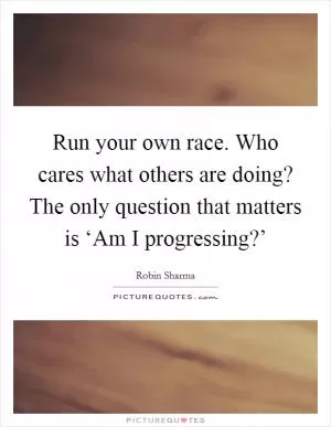 Run your own race. Who cares what others are doing? The only question that matters is ‘Am I progressing?’ Picture Quote #1