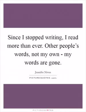 Since I stopped writing, I read more than ever. Other people’s words, not my own - my words are gone Picture Quote #1