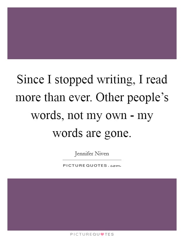 Since I stopped writing, I read more than ever. Other people's words, not my own - my words are gone Picture Quote #1
