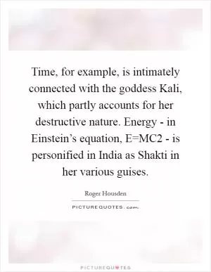 Time, for example, is intimately connected with the goddess Kali, which partly accounts for her destructive nature. Energy - in Einstein’s equation, E=MC2 - is personified in India as Shakti in her various guises Picture Quote #1