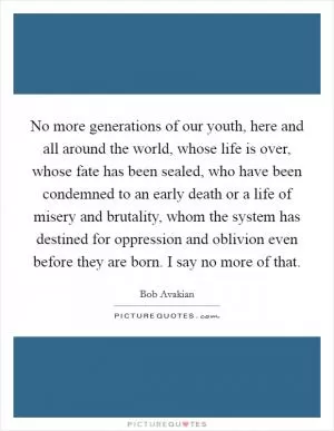 No more generations of our youth, here and all around the world, whose life is over, whose fate has been sealed, who have been condemned to an early death or a life of misery and brutality, whom the system has destined for oppression and oblivion even before they are born. I say no more of that Picture Quote #1