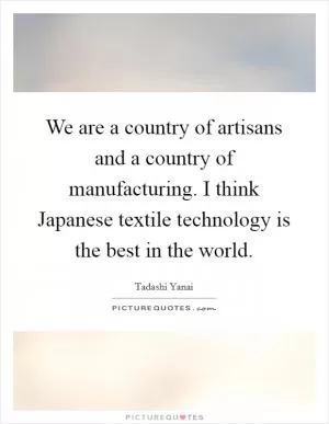 We are a country of artisans and a country of manufacturing. I think Japanese textile technology is the best in the world Picture Quote #1