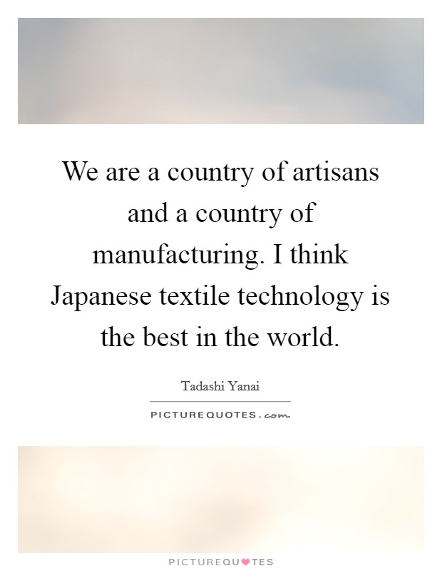 We are a country of artisans and a country of manufacturing. I think Japanese textile technology is the best in the world Picture Quote #1