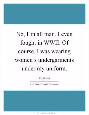 No, I’m all man. I even fought in WWII. Of course, I was wearing women’s undergarments under my uniform Picture Quote #1