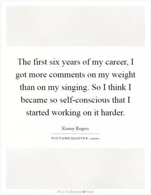 The first six years of my career, I got more comments on my weight than on my singing. So I think I became so self-conscious that I started working on it harder Picture Quote #1