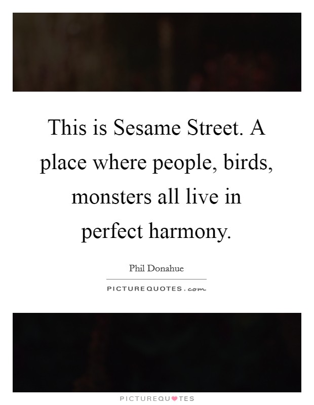 This is Sesame Street. A place where people, birds, monsters all live in perfect harmony Picture Quote #1