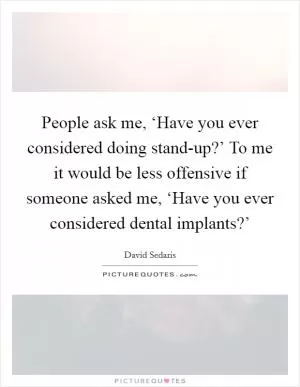 People ask me, ‘Have you ever considered doing stand-up?’ To me it would be less offensive if someone asked me, ‘Have you ever considered dental implants?’ Picture Quote #1