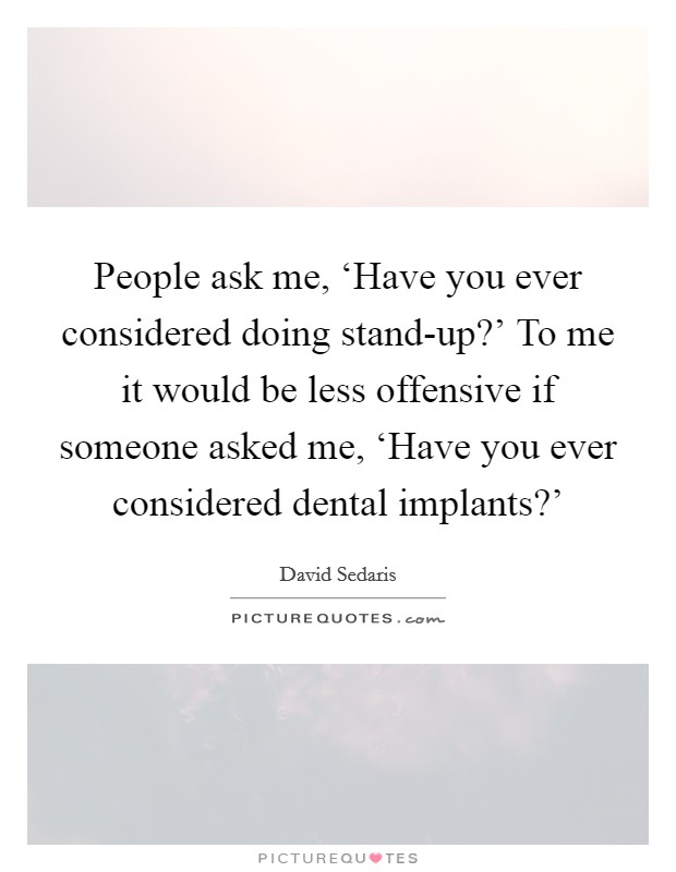 People ask me, ‘Have you ever considered doing stand-up?' To me it would be less offensive if someone asked me, ‘Have you ever considered dental implants?' Picture Quote #1