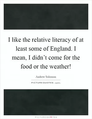 I like the relative literacy of at least some of England. I mean, I didn’t come for the food or the weather! Picture Quote #1