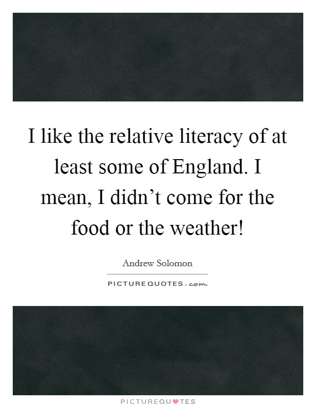 I like the relative literacy of at least some of England. I mean, I didn't come for the food or the weather! Picture Quote #1