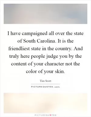 I have campaigned all over the state of South Carolina. It is the friendliest state in the country. And truly here people judge you by the content of your character not the color of your skin Picture Quote #1