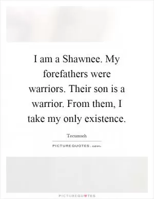 I am a Shawnee. My forefathers were warriors. Their son is a warrior. From them, I take my only existence Picture Quote #1