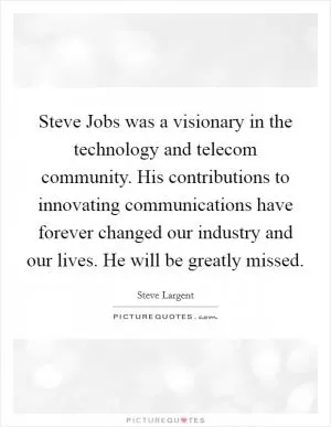 Steve Jobs was a visionary in the technology and telecom community. His contributions to innovating communications have forever changed our industry and our lives. He will be greatly missed Picture Quote #1