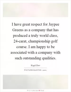 I have great respect for Jaypee Greens as a company that has produced a truly world class, 24-carat, championship golf course. I am happy to be associated with a company with such outstanding qualities Picture Quote #1