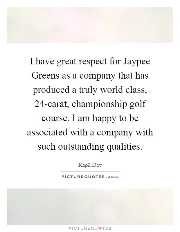 I have great respect for Jaypee Greens as a company that has produced a truly world class, 24-carat, championship golf course. I am happy to be associated with a company with such outstanding qualities Picture Quote #1