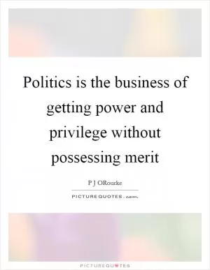 Politics is the business of getting power and privilege without possessing merit Picture Quote #1
