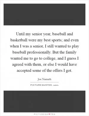 Until my senior year, baseball and basketball were my best sports; and even when I was a senior, I still wanted to play baseball professionally. But the family wanted me to go to college, and I guess I agreed with them, or else I would have accepted some of the offers I got Picture Quote #1