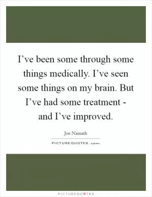 I’ve been some through some things medically. I’ve seen some things on my brain. But I’ve had some treatment - and I’ve improved Picture Quote #1