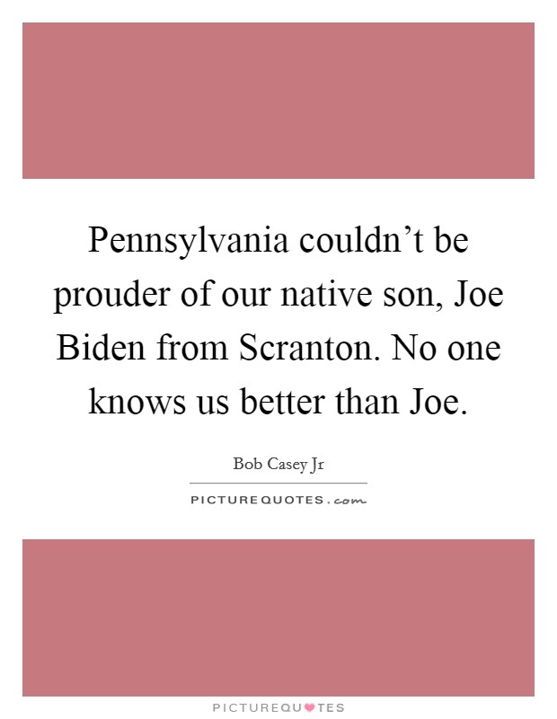 Pennsylvania couldn't be prouder of our native son, Joe Biden from Scranton. No one knows us better than Joe Picture Quote #1