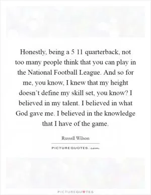 Honestly, being a 5 11 quarterback, not too many people think that you can play in the National Football League. And so for me, you know, I knew that my height doesn’t define my skill set, you know? I believed in my talent. I believed in what God gave me. I believed in the knowledge that I have of the game Picture Quote #1