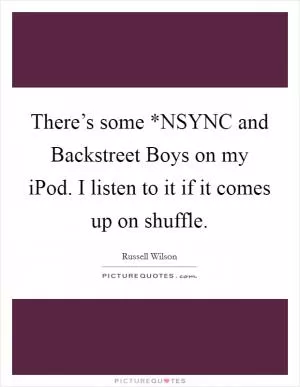 There’s some *NSYNC and Backstreet Boys on my iPod. I listen to it if it comes up on shuffle Picture Quote #1