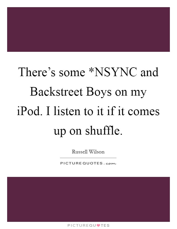 There's some *NSYNC and Backstreet Boys on my iPod. I listen to it if it comes up on shuffle Picture Quote #1