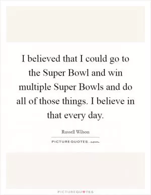 I believed that I could go to the Super Bowl and win multiple Super Bowls and do all of those things. I believe in that every day Picture Quote #1