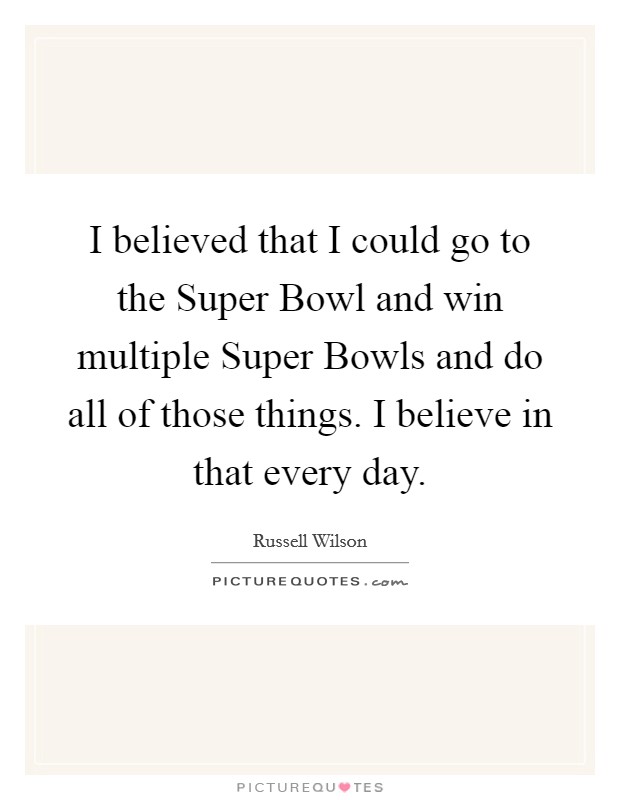 I believed that I could go to the Super Bowl and win multiple Super Bowls and do all of those things. I believe in that every day Picture Quote #1