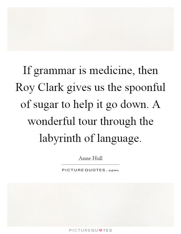 If grammar is medicine, then Roy Clark gives us the spoonful of sugar to help it go down. A wonderful tour through the labyrinth of language Picture Quote #1