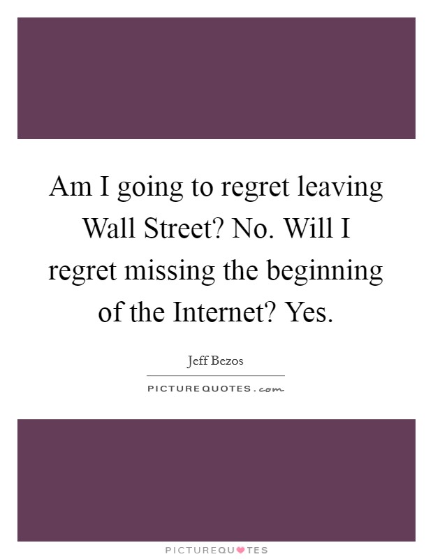 Am I going to regret leaving Wall Street? No. Will I regret missing the beginning of the Internet? Yes Picture Quote #1