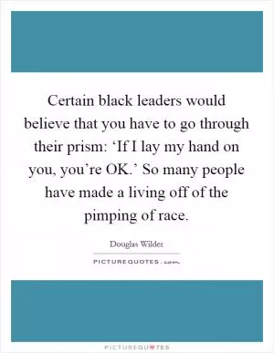 Certain black leaders would believe that you have to go through their prism: ‘If I lay my hand on you, you’re OK.’ So many people have made a living off of the pimping of race Picture Quote #1