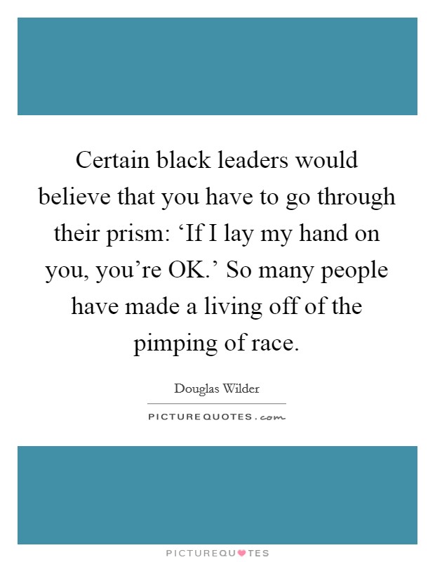 Certain black leaders would believe that you have to go through their prism: ‘If I lay my hand on you, you're OK.' So many people have made a living off of the pimping of race Picture Quote #1