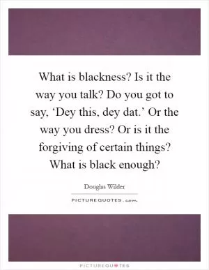 What is blackness? Is it the way you talk? Do you got to say, ‘Dey this, dey dat.’ Or the way you dress? Or is it the forgiving of certain things? What is black enough? Picture Quote #1