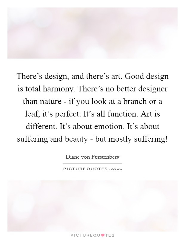 There's design, and there's art. Good design is total harmony. There's no better designer than nature - if you look at a branch or a leaf, it's perfect. It's all function. Art is different. It's about emotion. It's about suffering and beauty - but mostly suffering! Picture Quote #1