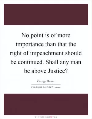 No point is of more importance than that the right of impeachment should be continued. Shall any man be above Justice? Picture Quote #1