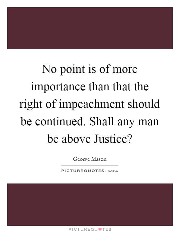 No point is of more importance than that the right of impeachment should be continued. Shall any man be above Justice? Picture Quote #1