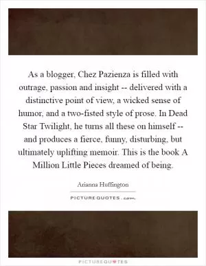 As a blogger, Chez Pazienza is filled with outrage, passion and insight -- delivered with a distinctive point of view, a wicked sense of humor, and a two-fisted style of prose. In Dead Star Twilight, he turns all these on himself -- and produces a fierce, funny, disturbing, but ultimately uplifting memoir. This is the book A Million Little Pieces dreamed of being Picture Quote #1