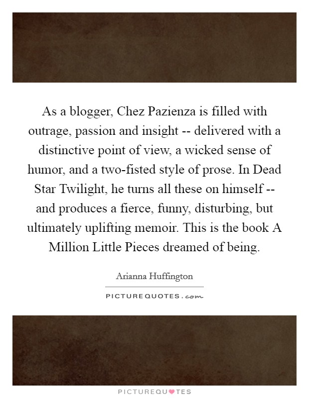 As a blogger, Chez Pazienza is filled with outrage, passion and insight -- delivered with a distinctive point of view, a wicked sense of humor, and a two-fisted style of prose. In Dead Star Twilight, he turns all these on himself -- and produces a fierce, funny, disturbing, but ultimately uplifting memoir. This is the book A Million Little Pieces dreamed of being Picture Quote #1