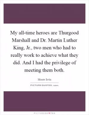 My all-time heroes are Thurgood Marshall and Dr. Martin Luther King, Jr., two men who had to really work to achieve what they did. And I had the privilege of meeting them both Picture Quote #1