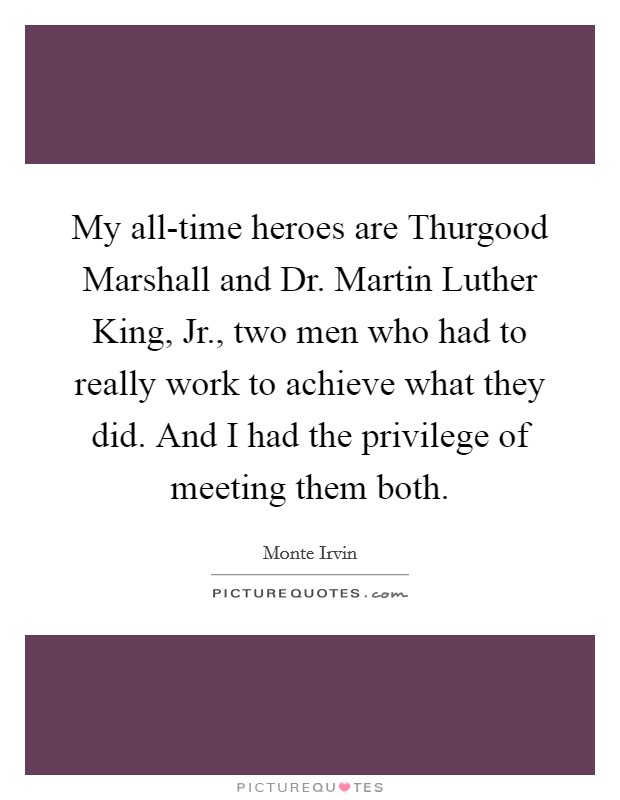 My all-time heroes are Thurgood Marshall and Dr. Martin Luther King, Jr., two men who had to really work to achieve what they did. And I had the privilege of meeting them both Picture Quote #1